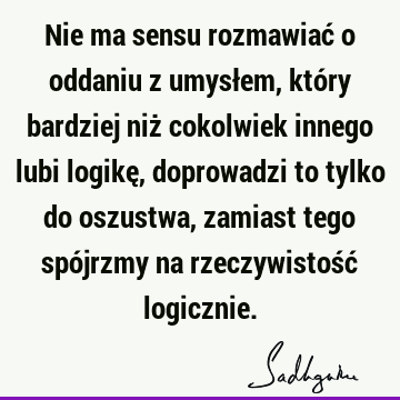 Nie ma sensu rozmawiać o oddaniu z umysłem, który bardziej niż cokolwiek innego lubi logikę, doprowadzi to tylko do oszustwa, zamiast tego spójrzmy na