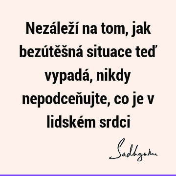 Nezáleží na tom, jak bezútěšná situace teď vypadá, nikdy nepodceňujte, co je v lidském