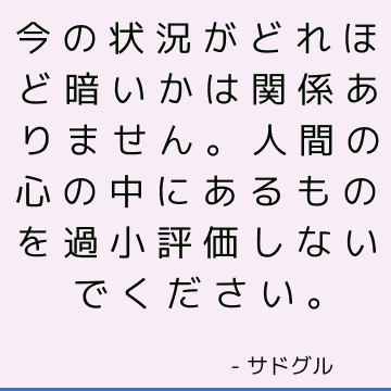 今の状況がどれほど暗いかは関係ありません。人間の心の中にあるものを過小評価しないでください。