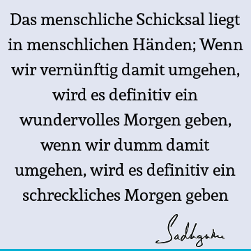 Das menschliche Schicksal liegt in menschlichen Händen; Wenn wir vernünftig damit umgehen, wird es definitiv ein wundervolles Morgen geben, wenn wir dumm damit