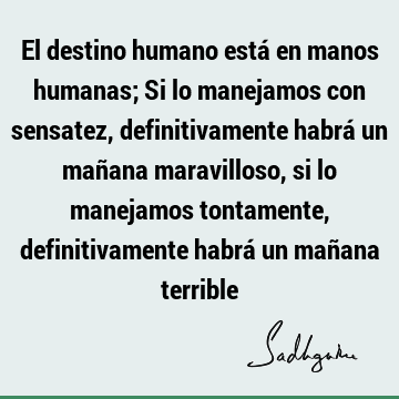 El destino humano está en manos humanas; Si lo manejamos con sensatez, definitivamente habrá un mañana maravilloso, si lo manejamos tontamente, definitivamente