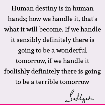 Human destiny is in human hands; how we handle it, that