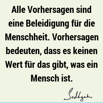 Alle Vorhersagen sind eine Beleidigung für die Menschheit. Vorhersagen bedeuten, dass es keinen Wert für das gibt, was ein Mensch