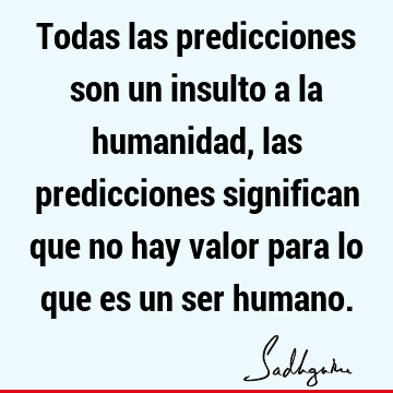 Todas las predicciones son un insulto a la humanidad, las predicciones significan que no hay valor para lo que es un ser