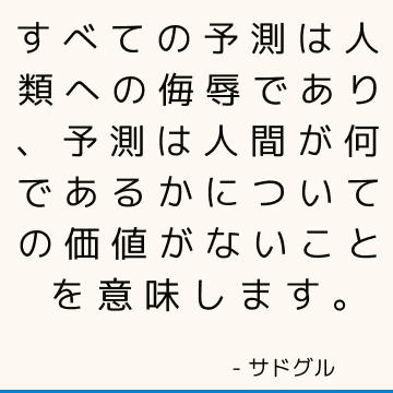 すべての予測は人類への侮辱であり、予測は人間が何であるかについての価値がないことを意味します。