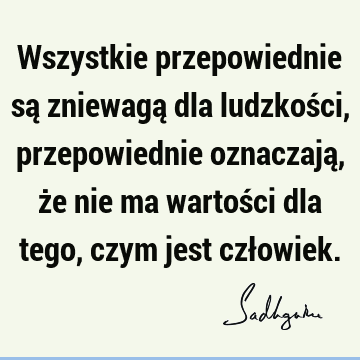 Wszystkie przepowiednie są zniewagą dla ludzkości, przepowiednie oznaczają, że nie ma wartości dla tego, czym jest czł