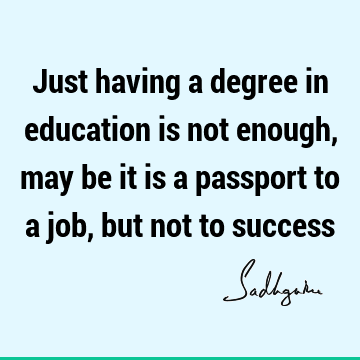 Just having a degree in education is not enough, may be it is a passport to a job, but not to