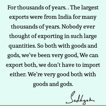 For thousands of years.. The largest exports were from India for many thousands of years. Nobody ever thought of exporting in such large quantities. So both