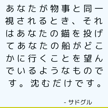 あなたが物事と同一視されるとき、それはあなたの錨を投げてあなたの船がどこかに行くことを望んでいるようなものです。 沈むだけです。