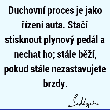 Duchovní proces je jako řízení auta. Stačí stisknout plynový pedál a nechat ho; stále běží, pokud stále nezastavujete