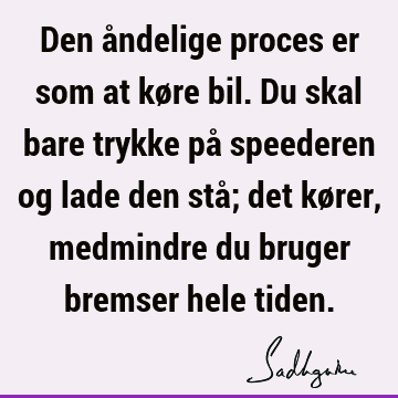 Den åndelige proces er som at køre bil. Du skal bare trykke på speederen og lade den stå; det kører, medmindre du bruger bremser hele