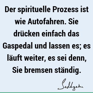 Der spirituelle Prozess ist wie Autofahren. Sie drücken einfach das Gaspedal und lassen es; es läuft weiter, es sei denn, Sie bremsen stä