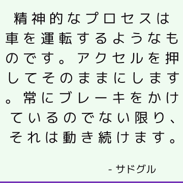 精神的なプロセスは車を運転するようなものです。 アクセルを押してそのままにします。 常にブレーキをかけているのでない限り、それは動き続けます。