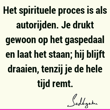 Het spirituele proces is als autorijden. Je drukt gewoon op het gaspedaal en laat het staan; hij blijft draaien, tenzij je de hele tijd