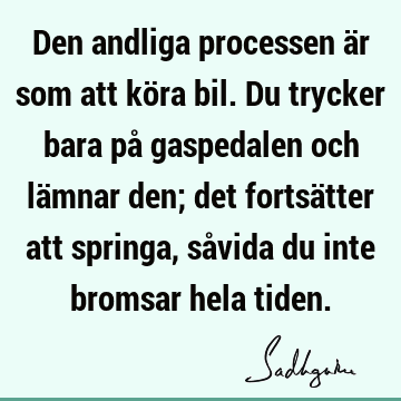 Den andliga processen är som att köra bil. Du trycker bara på gaspedalen och lämnar den; det fortsätter att springa, såvida du inte bromsar hela