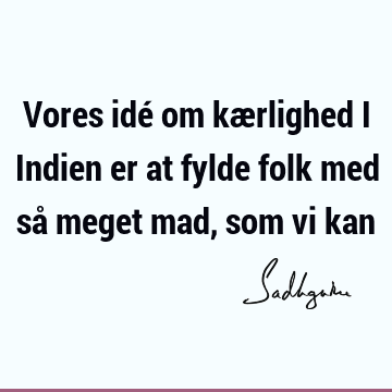 Vores idé om kærlighed i Indien er at fylde folk med så meget mad, som vi