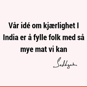 Vår idé om kjærlighet i India er å fylle folk med så mye mat vi