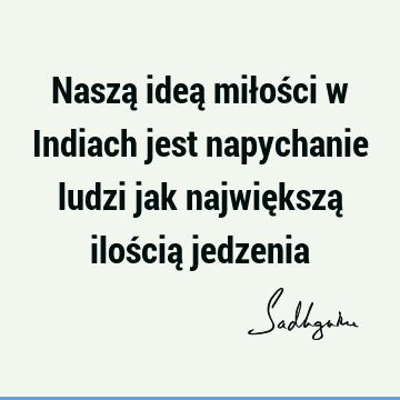 Naszą ideą miłości w Indiach jest napychanie ludzi jak największą ilością