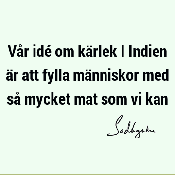 Vår idé om kärlek i Indien är att fylla människor med så mycket mat som vi