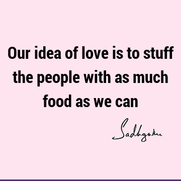 Our idea of love is to stuff the people with as much food as we