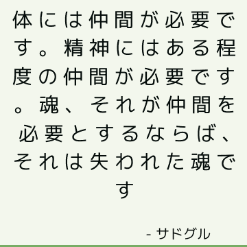 体には仲間が必要です。 精神にはある程度の仲間が必要です。 魂、それが仲間を必要とするならば、それは失われた魂です