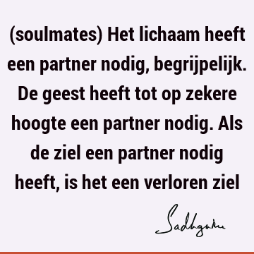 (soulmates) Het lichaam heeft een partner nodig, begrijpelijk. De geest heeft tot op zekere hoogte een partner nodig. Als de ziel een partner nodig heeft, is