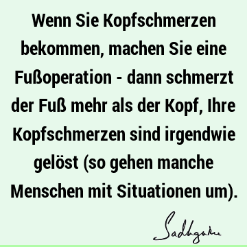 Wenn Sie Kopfschmerzen bekommen, machen Sie eine Fußoperation - dann schmerzt der Fuß mehr als der Kopf, Ihre Kopfschmerzen sind irgendwie gelöst (so gehen