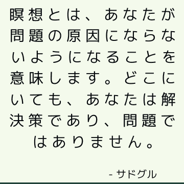 瞑想とは、あなたが問題の原因にならないようになることを意味します。 どこにいても、あなたは解決策であり、問題ではありません。