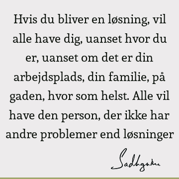 Hvis du bliver en løsning, vil alle have dig, uanset hvor du er, uanset om det er din arbejdsplads, din familie, på gaden, hvor som helst. Alle vil have den