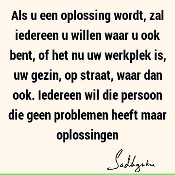 Als u een oplossing wordt, zal iedereen u willen waar u ook bent, of het nu uw werkplek is, uw gezin, op straat, waar dan ook. Iedereen wil die persoon die