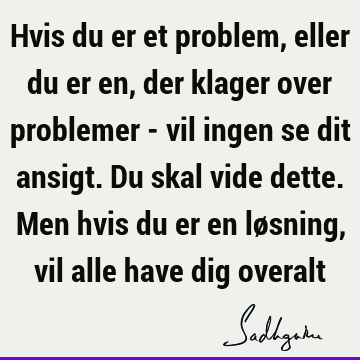 Hvis du er et problem, eller du er en, der klager over problemer - vil ingen se dit ansigt. Du skal vide dette. Men hvis du er en løsning, vil alle have dig