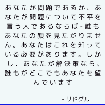 あなたが問題であるか、あなたが問題について不平を言う人であるならば-誰もあなたの顔を見たがりません。 あなたはこれを知っている必要があります。 しかし、あなたが解決策なら、誰もがどこでもあなたを望んでいます