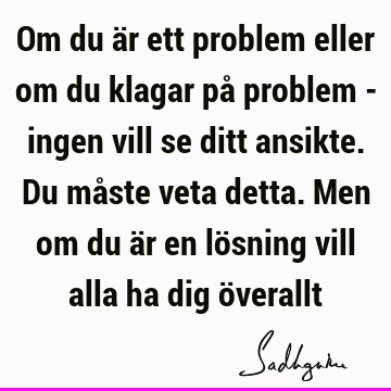 Om du är ett problem eller om du klagar på problem - ingen vill se ditt ansikte. Du måste veta detta. Men om du är en lösning vill alla ha dig ö