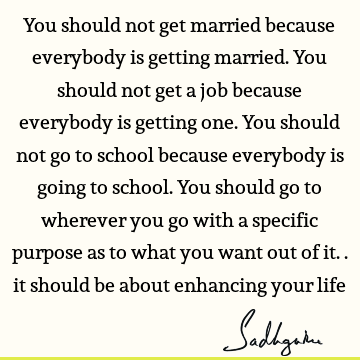 You should not get married because everybody is getting married. You should not get a job because everybody is getting one. You should not go to school because