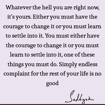 Whatever the hell you are right now, it’s yours. Either you must have the courage to change it or you must learn to settle into it. You must either have the