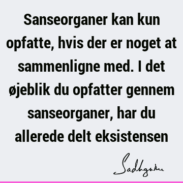 Sanseorganer kan kun opfatte, hvis der er noget at sammenligne med. I det øjeblik du opfatter gennem sanseorganer, har du allerede delt