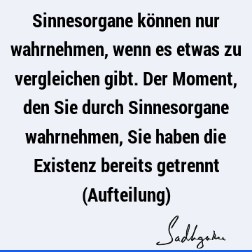 Sinnesorgane können nur wahrnehmen, wenn es etwas zu vergleichen gibt. Der Moment, den Sie durch Sinnesorgane wahrnehmen,
Sie haben die Existenz bereits