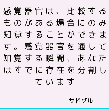 感覚器官は、比較するものがある場合にのみ知覚することができます。 感覚器官を通して知覚する瞬間、あなたはすでに存在を分割しています