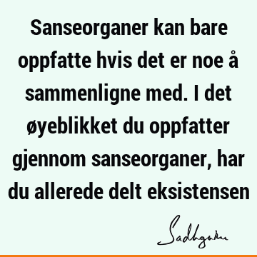 Sanseorganer kan bare oppfatte hvis det er noe å sammenligne med. I det øyeblikket du oppfatter gjennom sanseorganer, har du allerede delt