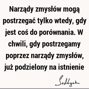 Narządy zmysłów mogą postrzegać tylko wtedy, gdy jest coś do porównania. W chwili, gdy postrzegamy poprzez narządy zmysłów, już podzielony na