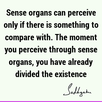 Sense organs can perceive only if there is something to compare with. The moment you perceive through sense organs, you have already divided the