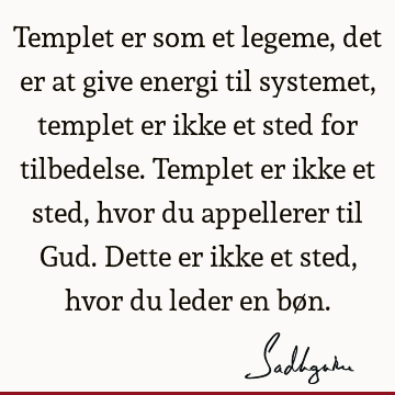 Templet er som et legeme, det er at give energi til systemet, templet er ikke et sted for tilbedelse. Templet er ikke et sted, hvor du appellerer til Gud. D