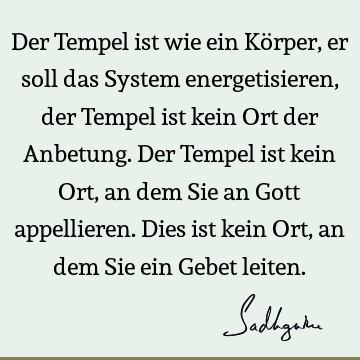 Der Tempel ist wie ein Körper, er soll das System energetisieren, der Tempel ist kein Ort der Anbetung. Der Tempel ist kein Ort, an dem Sie an Gott