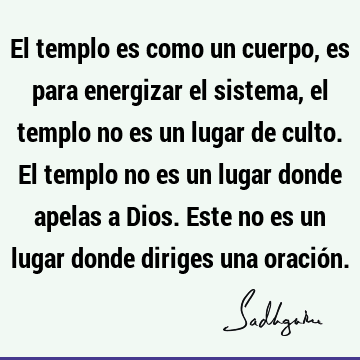 El templo es como un cuerpo, es para energizar el sistema, el templo no es un lugar de culto. El templo no es un lugar donde apelas a Dios. Este no es un lugar