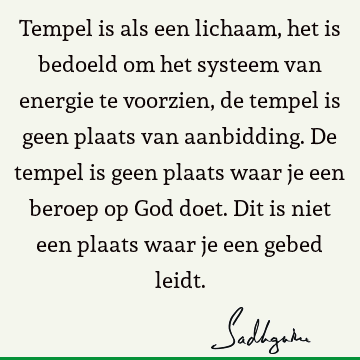 Tempel is als een lichaam, het is bedoeld om het systeem van energie te voorzien, de tempel is geen plaats van aanbidding. De tempel is geen plaats waar je een