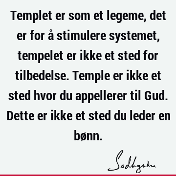 Templet er som et legeme, det er for å stimulere systemet, tempelet er ikke et sted for tilbedelse. Temple er ikke et sted hvor du appellerer til Gud. Dette er