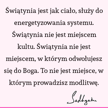 Świątynia jest jak ciało, służy do energetyzowania systemu. Świątynia nie jest miejscem kultu. Świątynia nie jest miejscem, w którym odwołujesz się do Boga. To