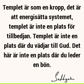 Templet är som en kropp, det är att energisätta systemet, templet är inte en plats för tillbedjan. Templet är inte en plats där du vädjar till Gud. Det här är