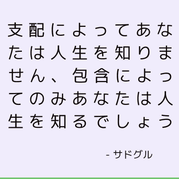 支配によってあなたは人生を知りません、包含によってのみあなたは人生を知るでしょう