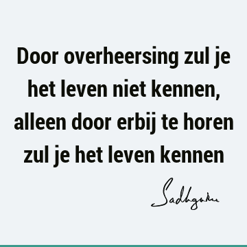 Door overheersing zul je het leven niet kennen, alleen door erbij te horen zul je het leven